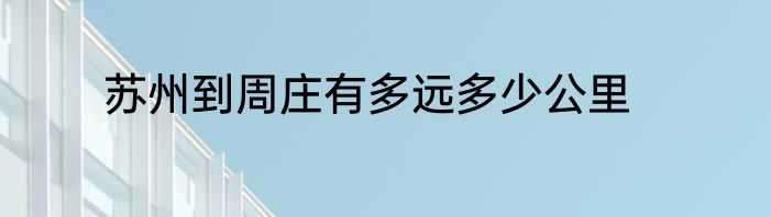 苏州到周庄有多远多少公里
