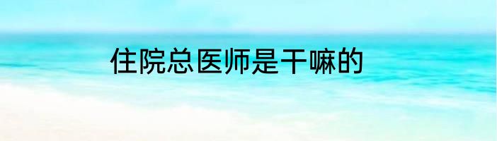 住院总医师是干嘛的