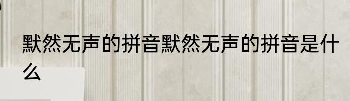 默然无声的拼音默然无声的拼音是什么