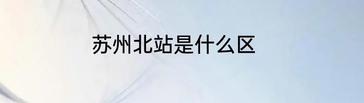 苏州北站是什么区