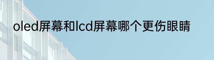 oled屏幕和lcd屏幕哪个更伤眼睛