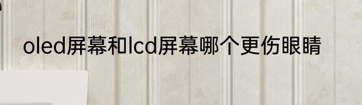 oled屏幕和lcd屏幕哪个更伤眼睛