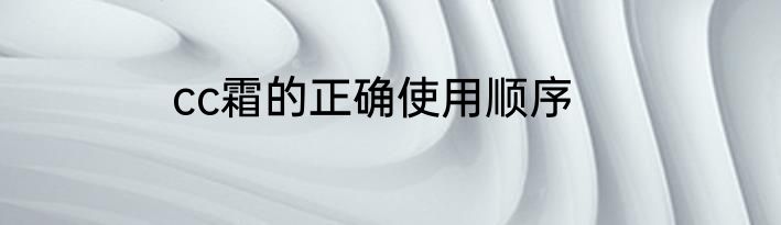 cc霜的正确使用顺序