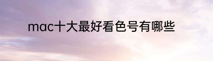 mac十大最好看色号有哪些