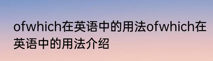 ofwhich在英语中的用法ofwhich在英语中的用法介绍
