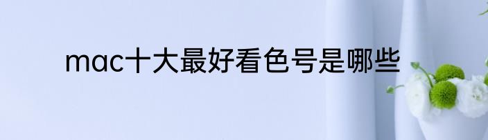 mac十大最好看色号是哪些