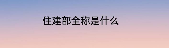 住建部全称是什么