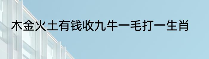 木金火土有钱收九牛一毛打一生肖