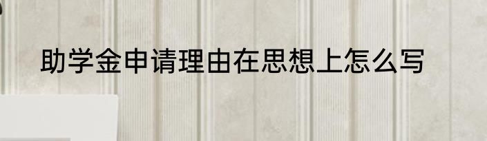 助学金申请理由在思想上怎么写