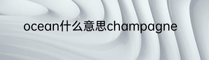 ocean什么意思champagne