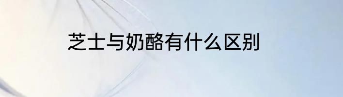 芝士与奶酪有什么区别