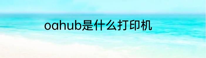 oahub是什么打印机