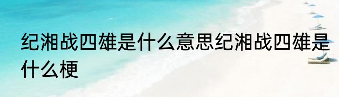纪湘战四雄是什么意思纪湘战四雄是什么梗