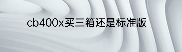 cb400x买三箱还是标准版