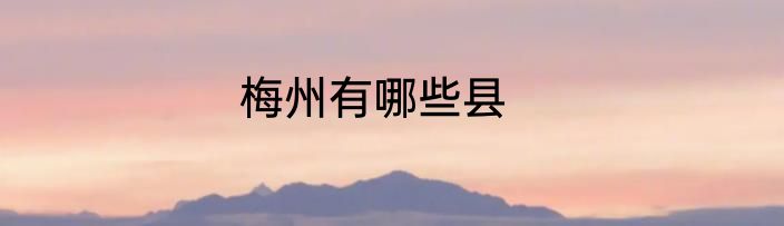 梅州有哪些县