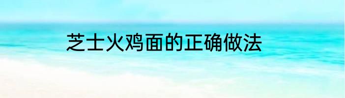 芝士火鸡面的正确做法