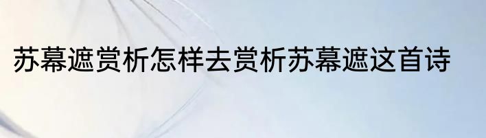 苏幕遮赏析怎样去赏析苏幕遮这首诗