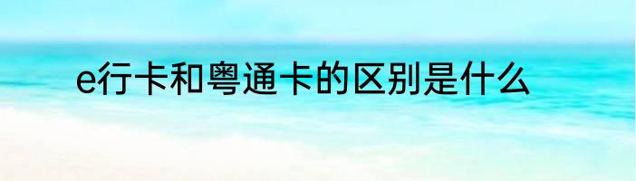 e行卡和粤通卡的区别是什么