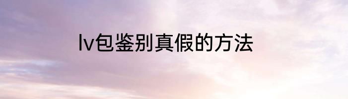 lv包鉴别真假的方法