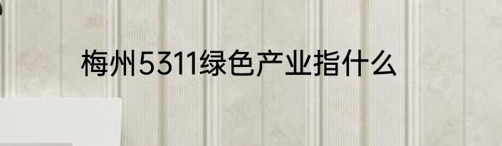 梅州5311绿色产业指什么