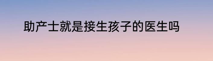 助产士就是接生孩子的医生吗