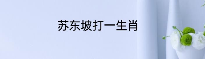苏东坡打一生肖