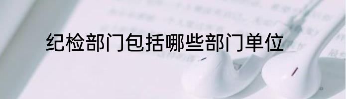 纪检部门包括哪些部门单位