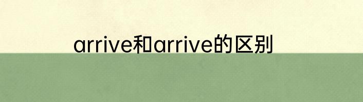 arrive和arrive的区别