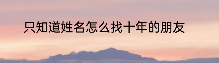 只知道姓名怎么找十年的朋友