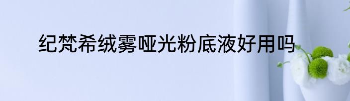 纪梵希绒雾哑光粉底液好用吗
