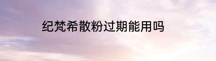纪梵希散粉过期能用吗