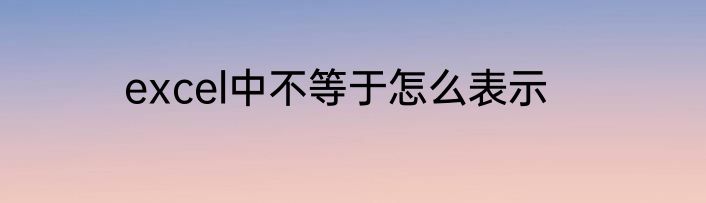 excel中不等于怎么表示