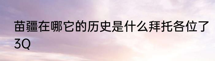 苗疆在哪它的历史是什么拜托各位了3Q