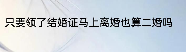 只要领了结婚证马上离婚也算二婚吗