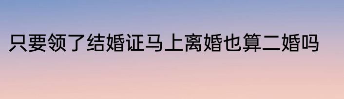 只要领了结婚证马上离婚也算二婚吗