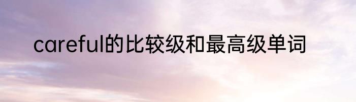 careful的比较级和最高级单词