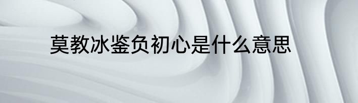莫教冰鉴负初心是什么意思