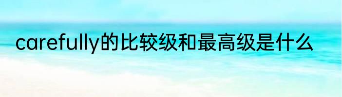 carefully的比较级和最高级是什么