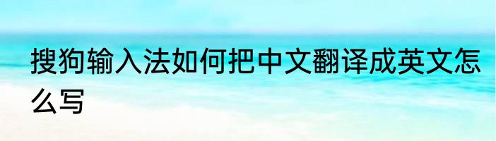 搜狗输入法如何把中文翻译成英文怎么写