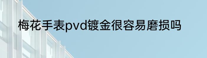 梅花手表pvd镀金很容易磨损吗