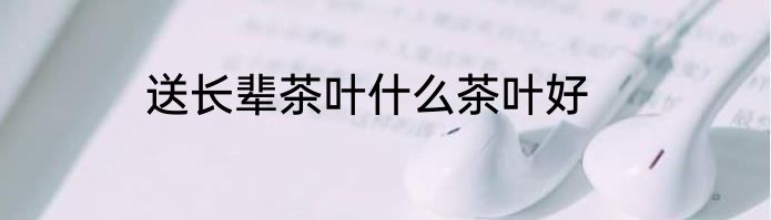 送长辈茶叶什么茶叶好