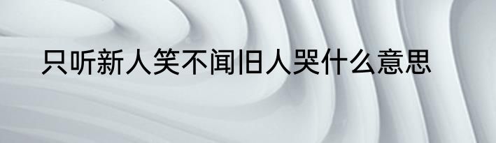 只听新人笑不闻旧人哭什么意思