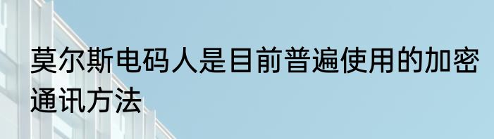 莫尔斯电码人是目前普遍使用的加密通讯方法