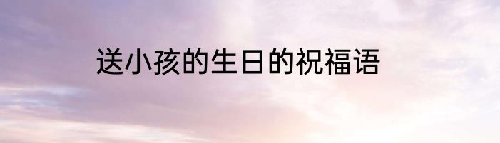 送小孩的生日的祝福语