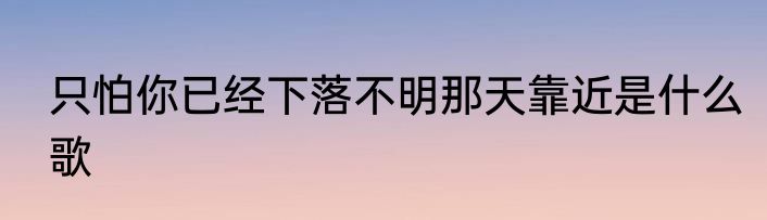 只怕你已经下落不明那天靠近是什么歌