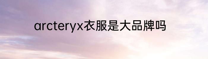 arcteryx衣服是大品牌吗