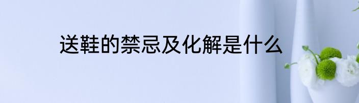 送鞋的禁忌及化解是什么