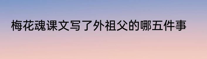 梅花魂课文写了外祖父的哪五件事