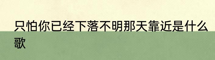只怕你已经下落不明那天靠近是什么歌
