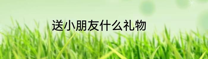 送小朋友什么礼物